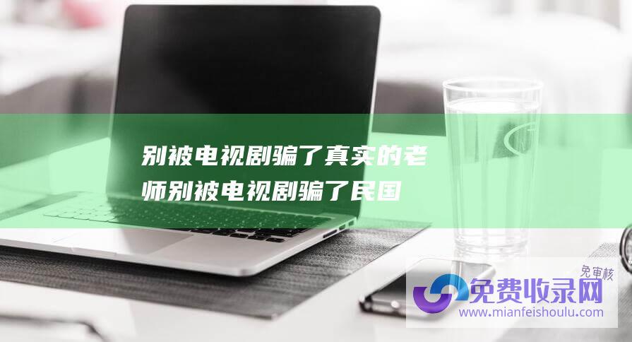 别被电视剧骗了真实的老师 (别被电视剧骗了 民国军阀的姨太太过的可不好啊！)