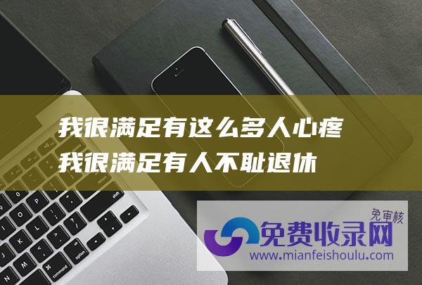 我很满足有这么多人心疼 (我很满足 有人不耻 退休后 我总结了一下我平淡无奇的退休生活)