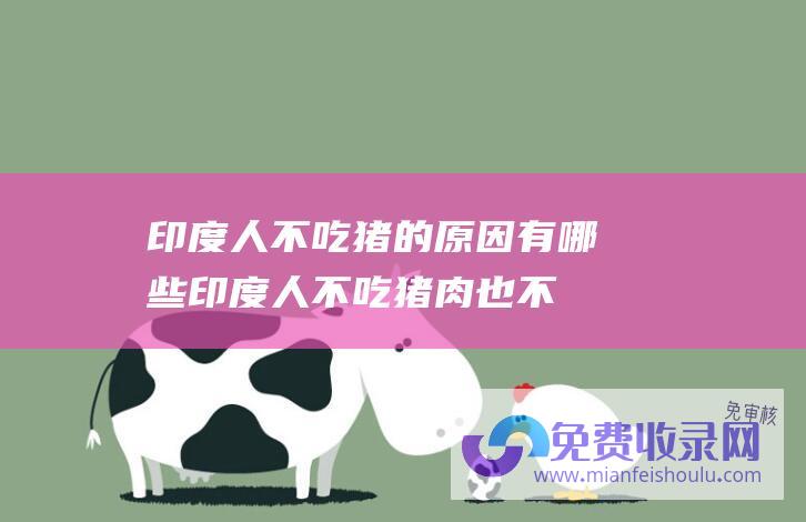 印度人不吃猪的原因有哪些 (印度人不吃猪肉也不吃牛肉 那印度人吃什么肉 就连鱼肉也嫌弃)