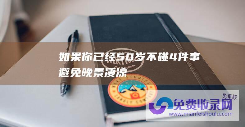 如果你已经50岁不碰4件事避免晚景凄凉