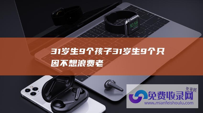 31岁生9个孩子31岁生9个只因不想浪费老