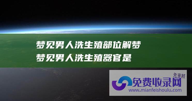 梦见男人洗生殖部位解梦 (梦见男人洗生殖器官是什么预兆 多多解梦)