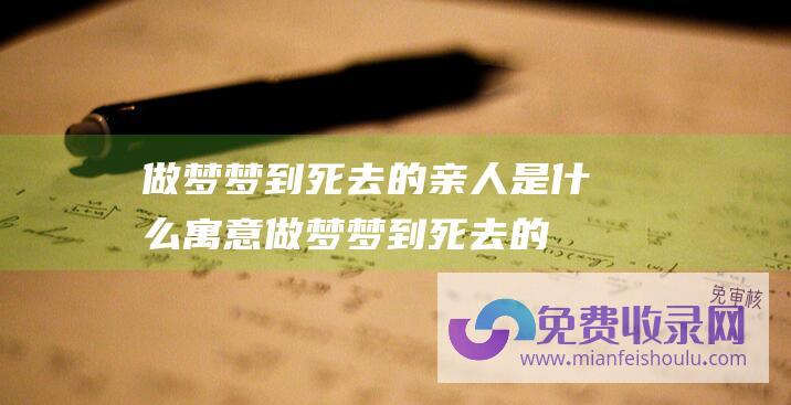 做梦梦到死去的亲人是什么寓意做梦梦到死去的