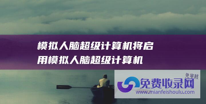 模拟人脑超级计算机将启用 (模拟人脑超级计算机将于2024年启用)