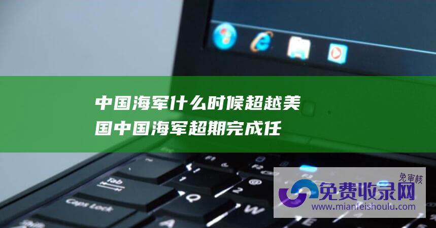 中国海军什么时候超越美国 (中国海军超期完成任务 将冲击20艘大关 将装备10艘大小航母)