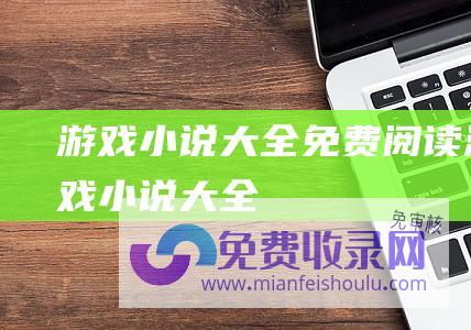 游戏小说大全免费阅读 (游戏小说大全)