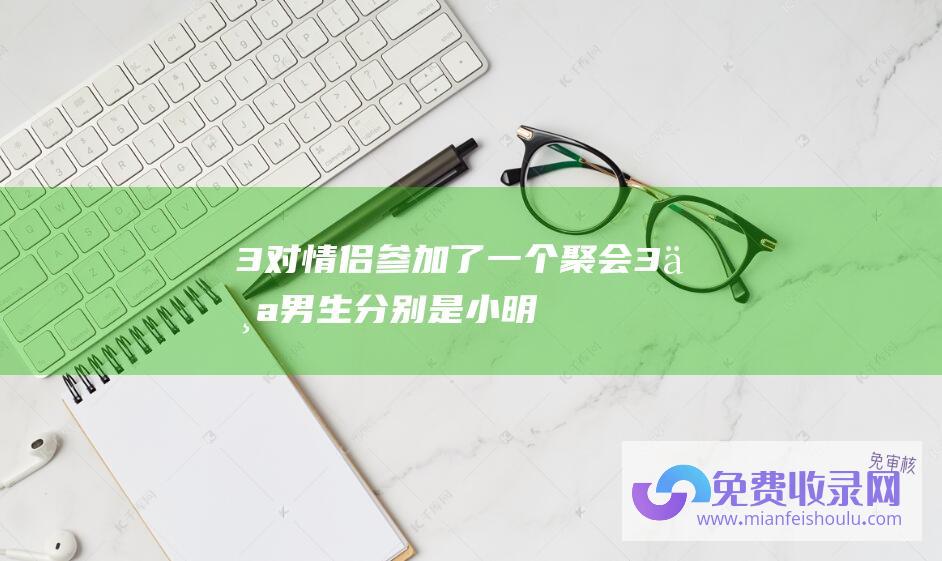 3对情侣参加了一个聚会,3个男生分别是小明 (三对情侣 郑书意时宴爱情圆满步入婚姻殿堂 以爱为营 三种结局)