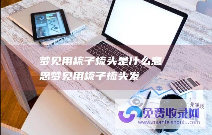 梦见用梳子梳头是什么意思梦见用梳子梳头发