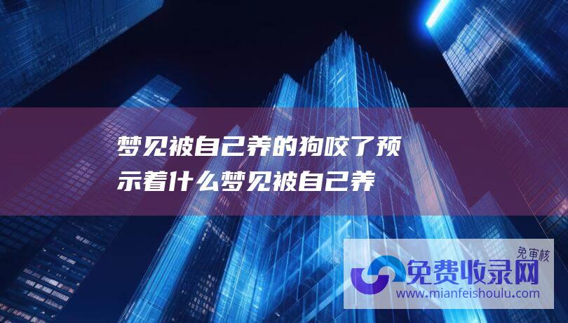 梦见被自己养的狗咬了预示着什么 (梦见被自己养的狗咬了是什么意思)