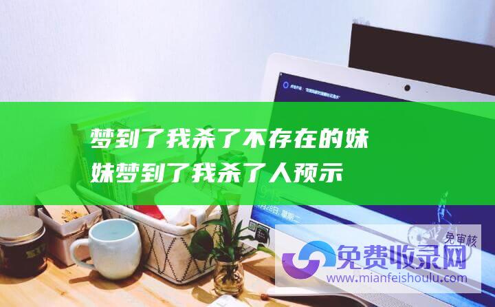 梦到了我杀了不存在的妹妹 (梦到了我杀了人预示着什么)