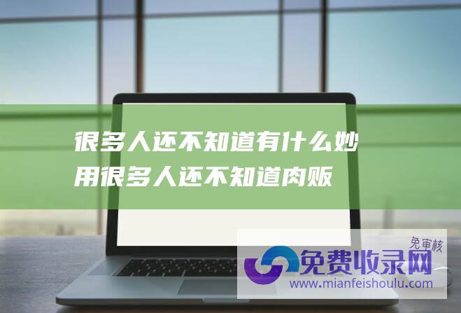 很多人还不知道有什么妙用很多人还不知道肉贩