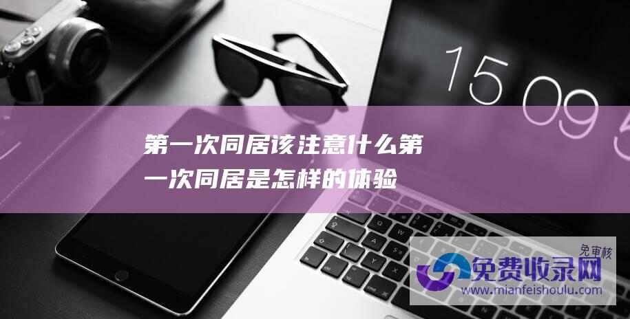 第一次同居该注意什么 (第一次同居是怎样的体验 60岁老人搭伙过日子 3个老人实话实说)