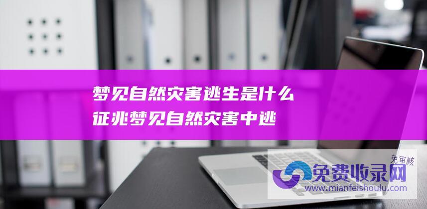 梦见自然灾害逃生是什么征兆梦见自然灾害中逃