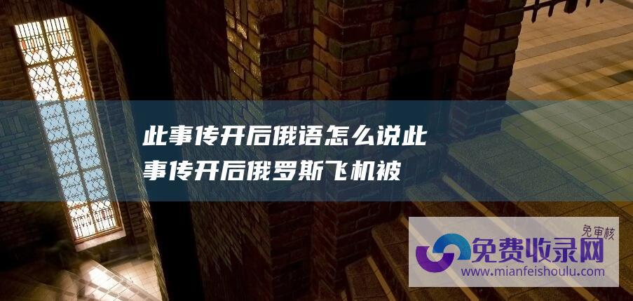 此事传开后俄语怎么说 (此事传开后 俄罗斯飞机被禁止起降的消息引发关注 谣言四起 近日)