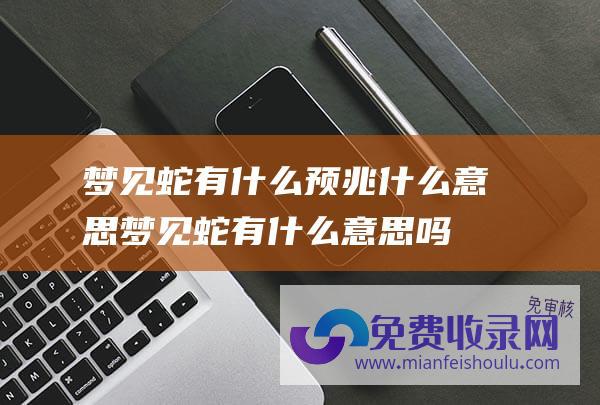 梦见蛇有什么预兆什么意思梦见蛇有什么意思吗