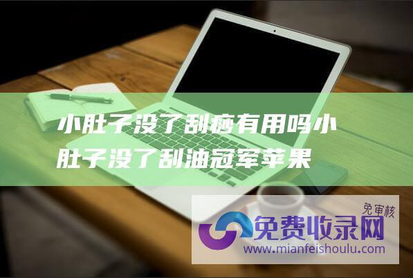 小肚子没了刮痧有用吗 (小肚子没了 刮油冠军 苹果和它一起煮 常吃口不臭了 是天然)