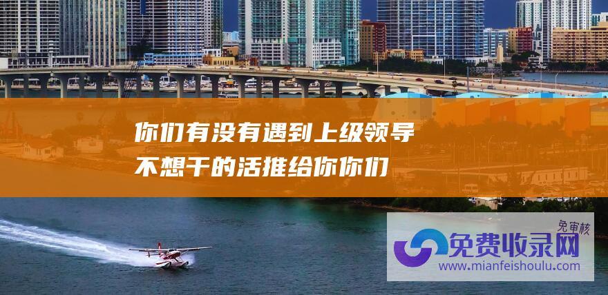 你们有没有遇到上级领导不想干的活推给你 (你们有没有遇到 这两天连续遇到诡异的事 每天半夜收到一笔巨款)