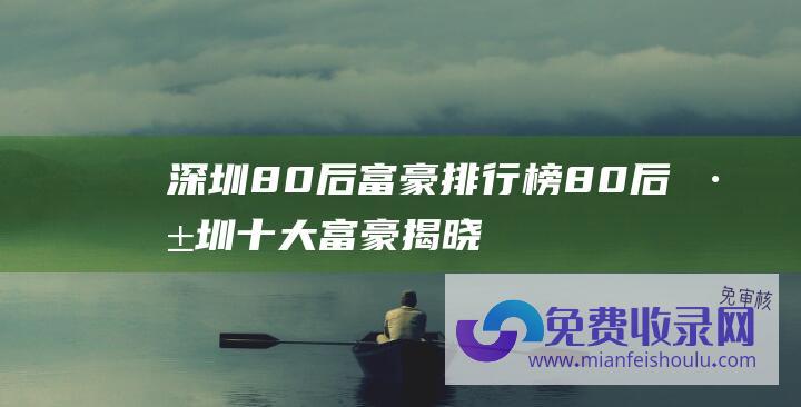 深圳80后富豪排行榜 (80后 深圳十大 富豪揭晓 最小的年仅32岁 坐拥身价1570亿)