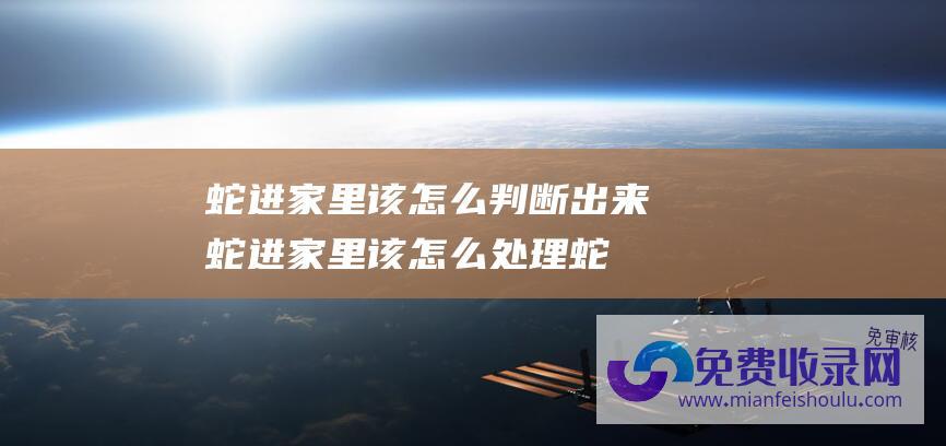 蛇进家里该怎么判断出来 (蛇进家里该怎么处理 蛇进家里被打死了有什么后果)