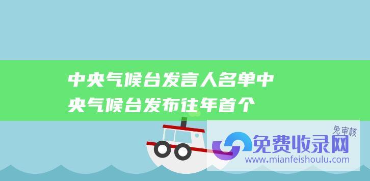 中央气候台发言人名单中央气候台发布往年首个