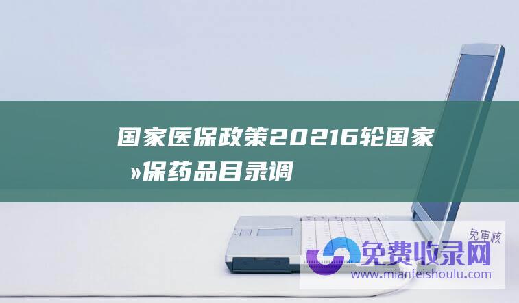 国家医保政策2021 (6轮国家医保药品目录调整优化 累计为患者减负超6000亿元)