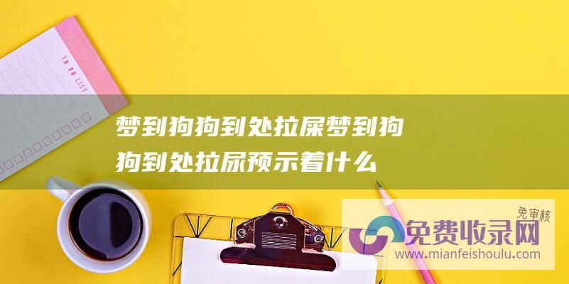 梦到狗狗到处拉屎 (梦到狗狗到处拉尿预示着什么意思)