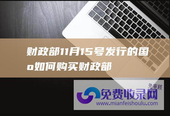 财政部11月15号发行的国债如何购买 (财政部 11月份国际增值税等局部税种继续复原)