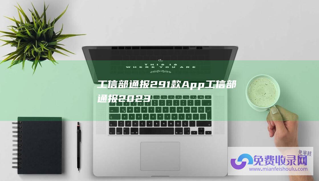 工信部通报291款App (工信部通报2023年第9批侵害用户权益行为的APP SDK)