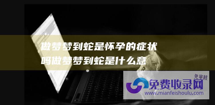 做梦梦到蛇是怀孕的症状吗 (做梦梦到蛇是什么意思)