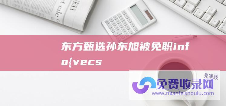 东方甄选孙东旭被免职info{vecs