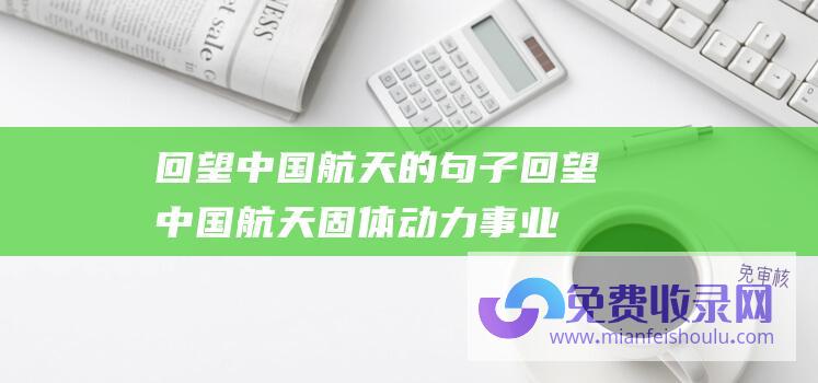 回望中国航天的句子 (回望中国航天固体动力事业一甲子 卫国飞天 托举有我)