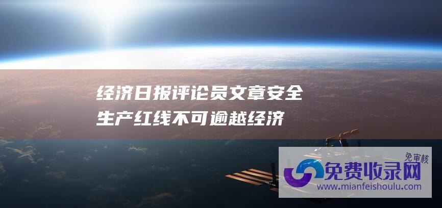 经济日报评论员文章安全生产红线不可逾越 (经济日报评论员 成功开展和安保灵活平衡井水不犯河水)