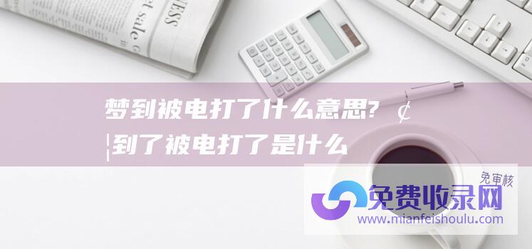 梦到被电打了什么意思? (梦到了被电打了是什么预兆)