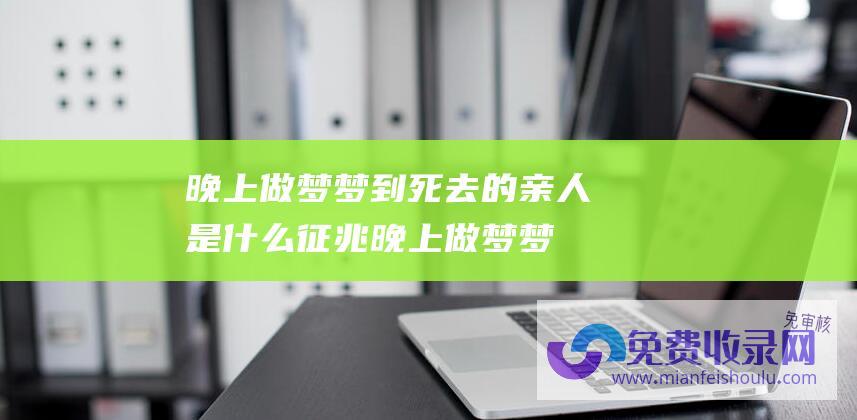 晚上做梦梦到死去的亲人是什么征兆 (晚上做梦梦到死人是什么征兆)