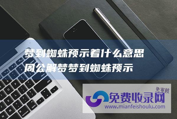 梦到蜘蛛预示着什么意思周公解梦 (梦到蜘蛛预示着什么意思)