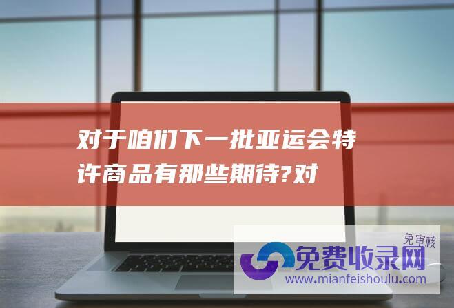 对于咱们下一批亚运会特许商品有那些期待? (对于咱们)