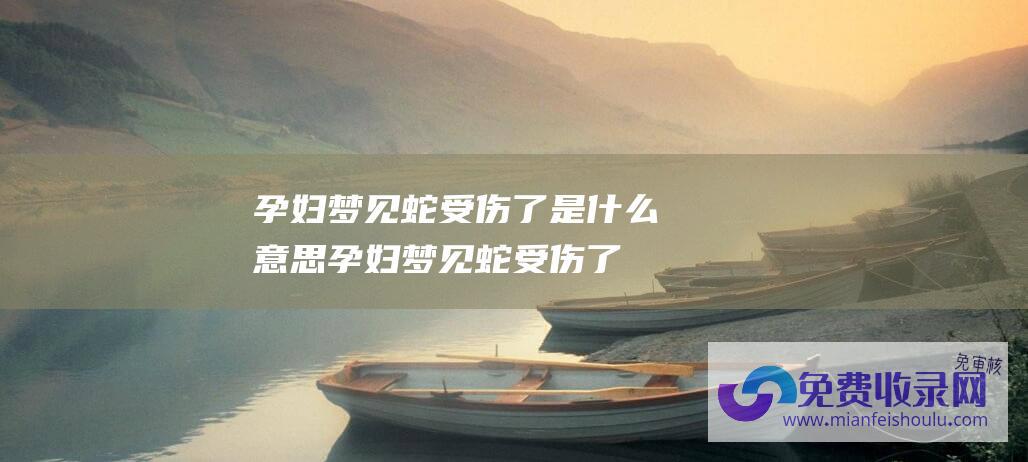 孕妇梦见蛇受伤了是什么意思 (孕妇梦见蛇受伤了)