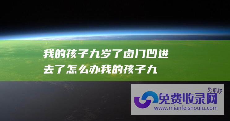 我的孩子九岁了卤门凹进去了怎么办 (我的孩子九岁前不准吃糖 四岁前不准吃盐 体操皇后刘璇)