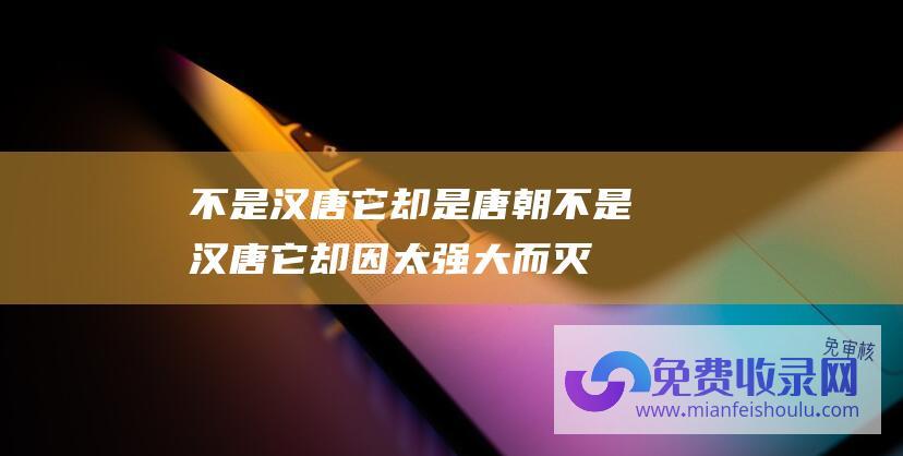 不是汉唐它却是唐朝 (不是汉唐 它却因太强大而灭亡 中国历史上最不该灭亡的王朝)