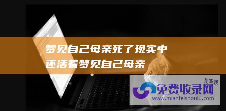 梦见自己母亲死了,现实中还活着 (梦见自己母亲死了是什么意思 预兆)