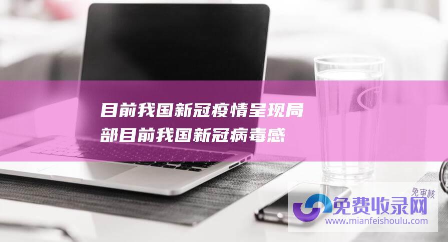 目前我国新冠疫情呈现局部 (目前我国新冠病毒感染处于较低的流行水平 中国疾控中心)