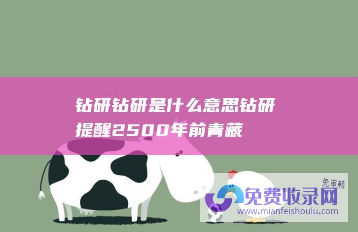 钻研钻研是什么意思 (钻研提醒 2500年前青藏高原曾经宽泛饲养牦牛和黄牛)