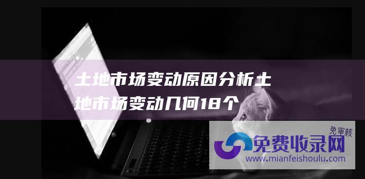 土地市场变动原因分析 (土地市场变动几何 18个集中供地市区敞开限价)