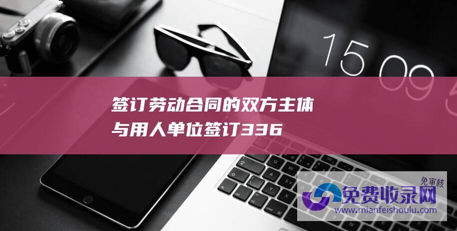 签订劳动合同的双方主体与用人单位 (签订3360.67万元资料基因组和不凡环境资料园区名目全环节设计及咨询合同 中工国内)