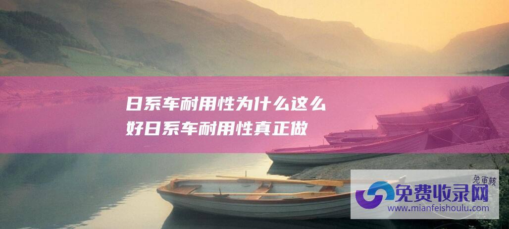 日系车耐用性为什么这么好日系车耐用性真正做