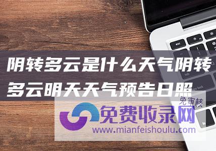 阴转多云是什么天气 (阴转多云 明天天气预告日照2023年12月18日天气预告 无继续风向)