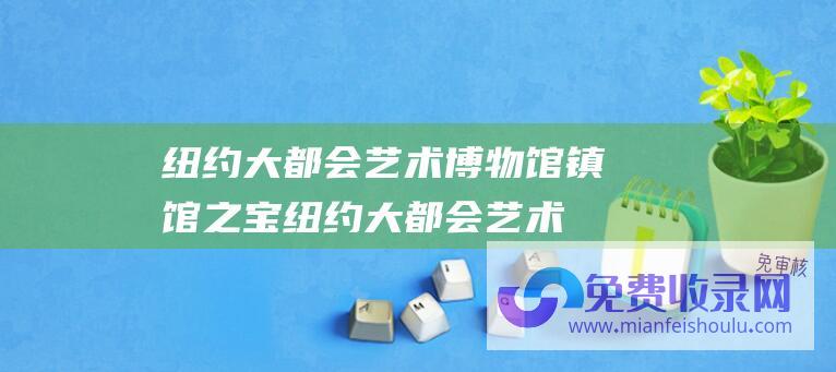 纽约大都会艺术博物馆镇馆之宝纽约大都会艺术