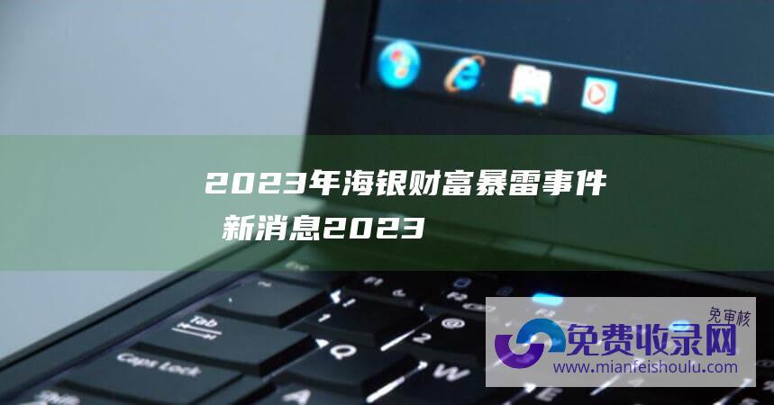 2023年海银财富暴雷事件最新消息 (2023年海南欢畅节 餐饮满100元减30元)