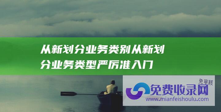 从新划分业务类别 (从新划分业务类型 严厉准入门槛 非银行支付机构迎重磅新规)