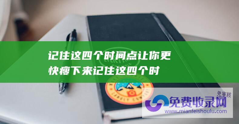 记住这四个时间点 让你更快瘦下来 (记住这四个时候不开窗 家人少病殃 四时不开窗 对家人会更好)